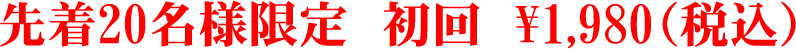 先着20名様限定 初回 ¥1,980(税込)