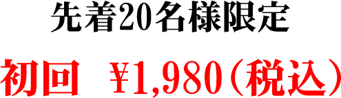 先着20名様限定 初回 ¥1,980(税込)