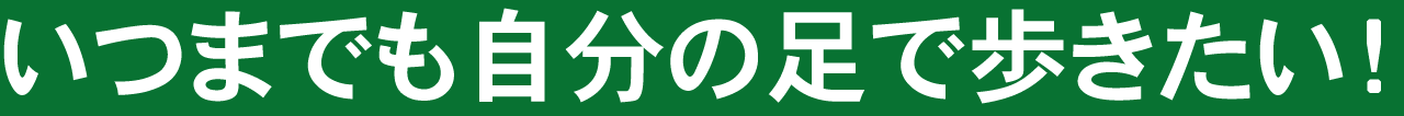 いつまでも自分の足で歩きたい!