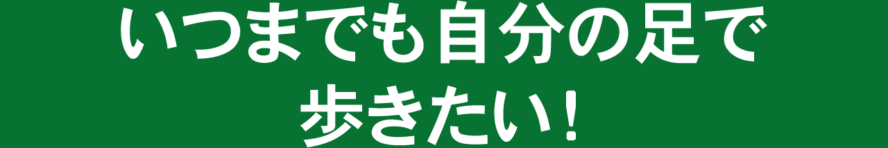 いつまでも自分の足で歩きたい!