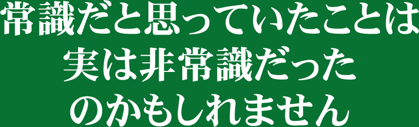 常識だと思っていたことは実は非常識だったのかもしれません